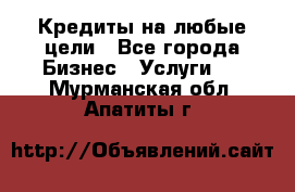 Кредиты на любые цели - Все города Бизнес » Услуги   . Мурманская обл.,Апатиты г.